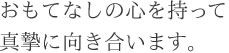 おもてなしの心を持って真摯に向き合います